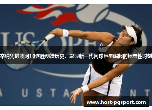 辛纳凭借澳网10连胜创造历史,彰显新一代网球巨星崛起的标志性时刻 辛纳凭借澳网10连胜创造历史,彰显新一代网球巨星崛起的标志性时刻