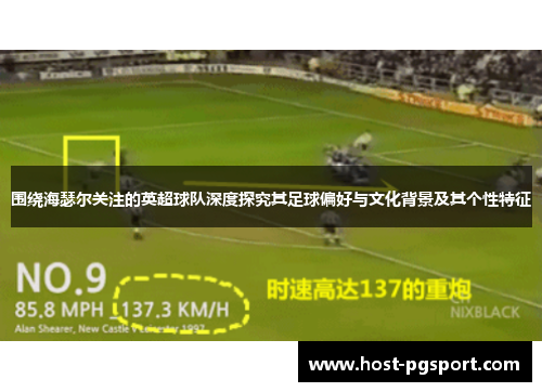 围绕海瑟尔关注的英超球队深度探究其足球偏好与文化背景及其个性特征