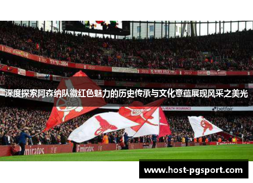 深度探索阿森纳队徽红色魅力的历史传承与文化意蕴展现风采之美光