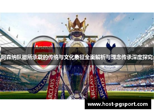 阿森纳队徽所承载的传统与文化象征全面解析与理念传承深度探究 阿森纳队徽所承载的传统与文化象征全面解析与理念传承深度探究