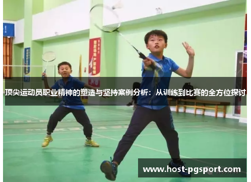 顶尖运动员职业精神的塑造与坚持案例分析:从训练到比赛的全方位探讨 顶尖运动员职业精神的塑造与坚持案例分析:从训练到比赛的全方位探讨