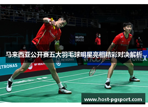 马来西亚公开赛五大羽毛球明星亮相精彩对决解析 马来西亚公开赛五大羽毛球明星亮相精彩对决解析