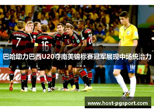巴哈助力巴西U20夺南美锦标赛冠军展现中场统治力