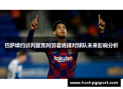 巴萨续约谈判聚焦阿劳霍选择对球队未来影响分析