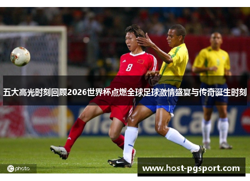 五大高光时刻回顾2026世界杯点燃全球足球激情盛宴与传奇诞生时刻